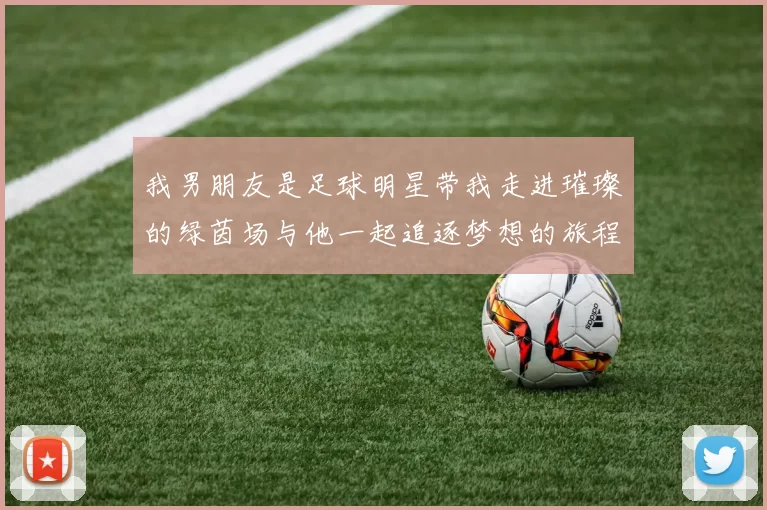 我男朋友是足球明星带我走进璀璨的绿茵场与他一起追逐梦想的旅程