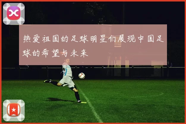 热爱祖国的足球明星们展现中国足球的希望与未来