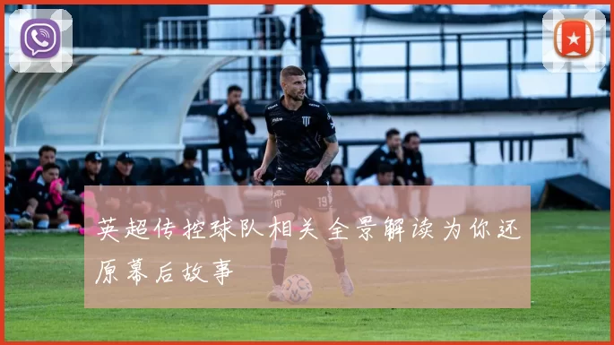 英超传控球队相关全景解读为你还原幕后故事