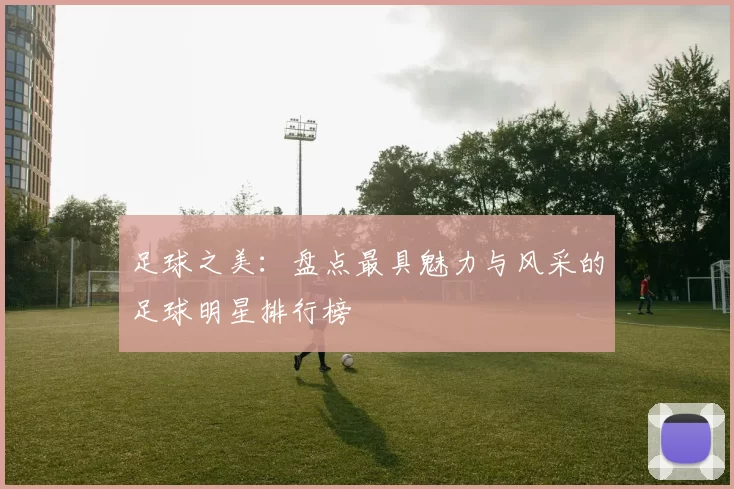 足球之美：盘点最具魅力与风采的足球明星排行榜