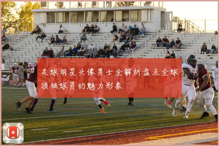 足球明星头像男士全解析盘点全球顶级球员的魅力形象