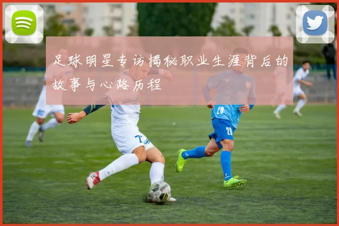 足球明星专访揭秘职业生涯背后的故事与心路历程