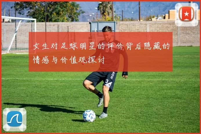 女生对足球明星的评价背后隐藏的情感与价值观探讨