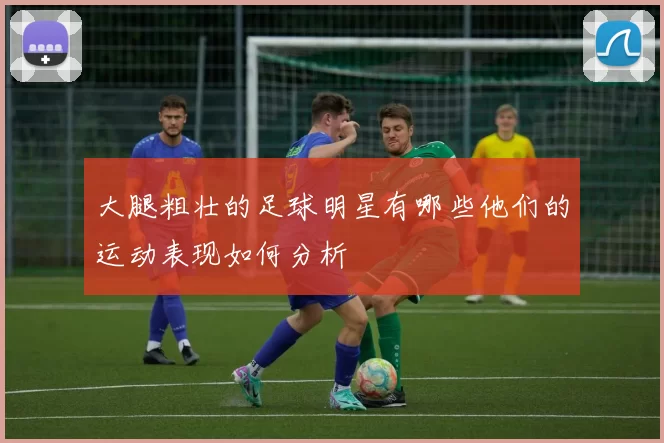 大腿粗壮的足球明星有哪些他们的运动表现如何分析