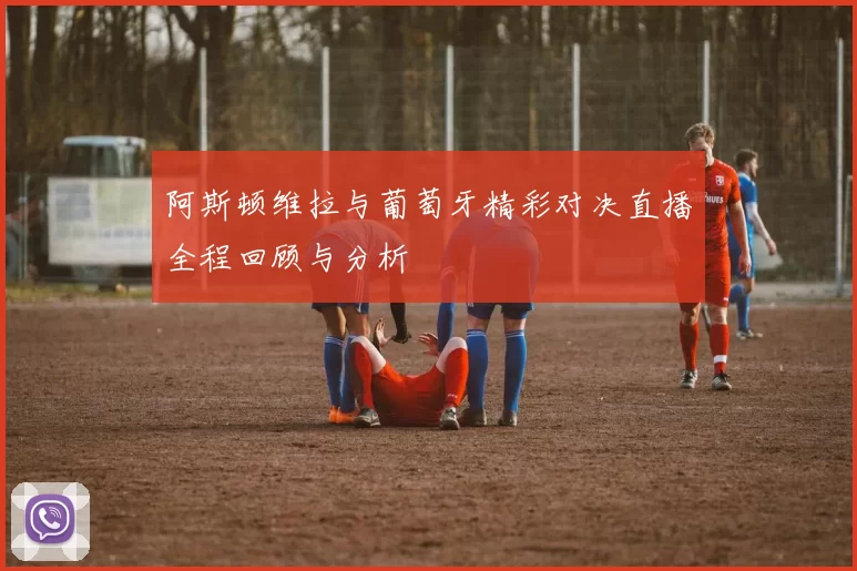 阿斯顿维拉与葡萄牙精彩对决直播全程回顾与分析