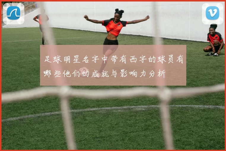 足球明星名字中带有西字的球员有哪些他们的成就与影响力分析