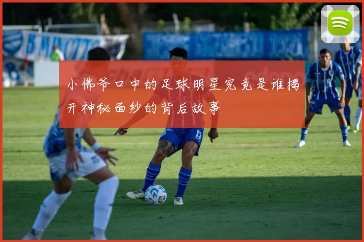 小佛爷口中的足球明星究竟是谁揭开神秘面纱的背后故事