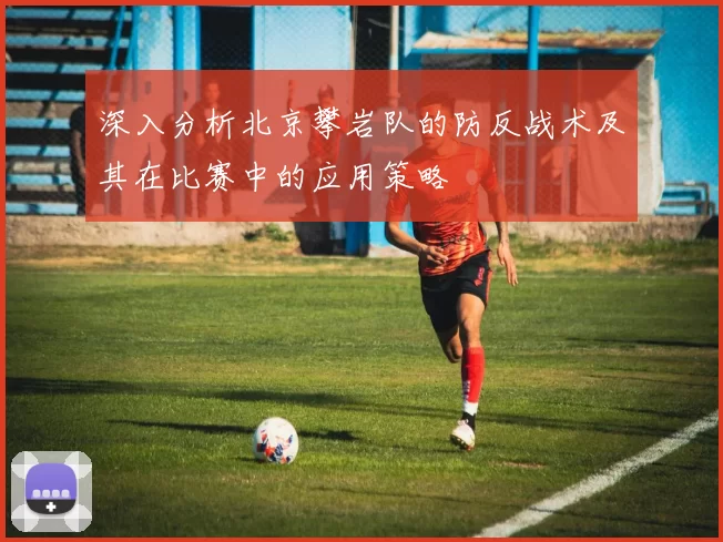 深入分析北京攀岩队的防反战术及其在比赛中的应用策略