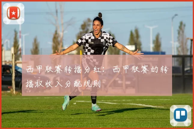 西甲联赛转播分红：西甲联赛的转播权收入分配规则