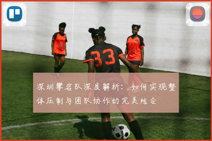 深圳攀岩队深度解析：如何实现整体压制与团队协作的完美结合