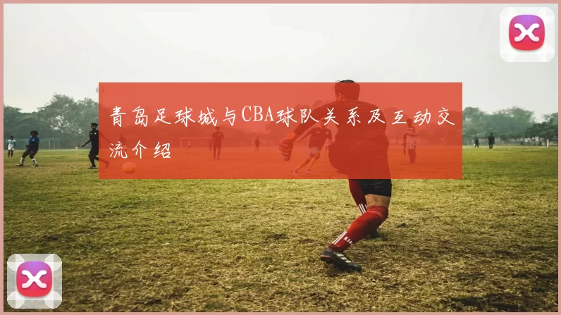 青岛足球城与CBA球队关系及互动交流介绍