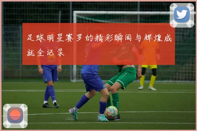足球明星赛罗的精彩瞬间与辉煌成就全记录