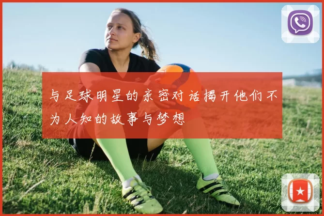 与足球明星的亲密对话揭开他们不为人知的故事与梦想