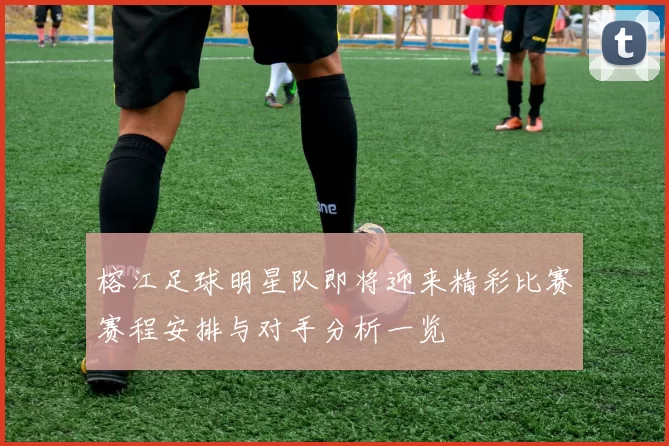 榕江足球明星队即将迎来精彩比赛赛程安排与对手分析一览