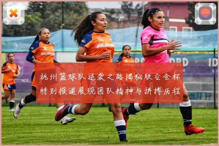 杭州篮球队逆袭之路揭秘联合会杯特别报道展现团队精神与拼搏历程