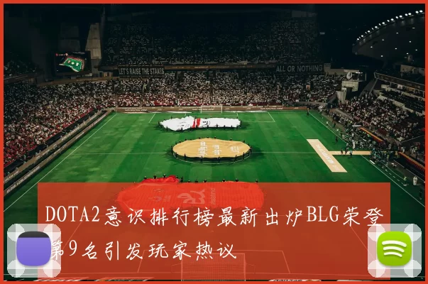 DOTA2意识排行榜最新出炉BLG荣登第9名引发玩家热议