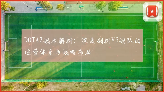DOTA2战术解析：深度剖析V5战队的运营体系与战略布局
