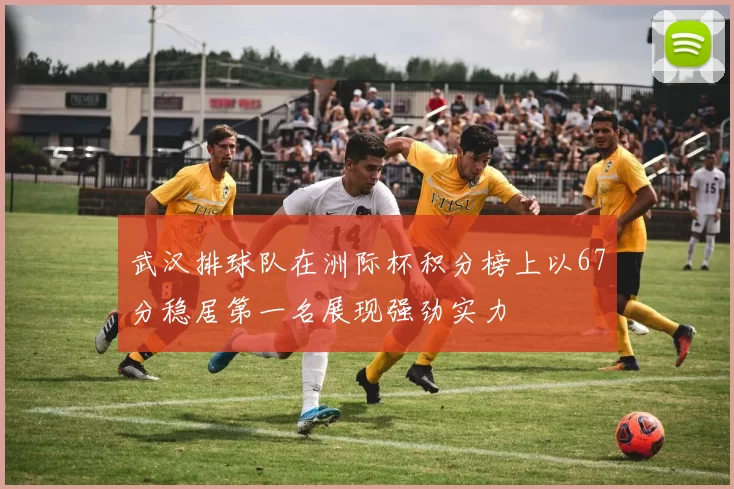 武汉排球队在洲际杯积分榜上以67分稳居第一名展现强劲实力