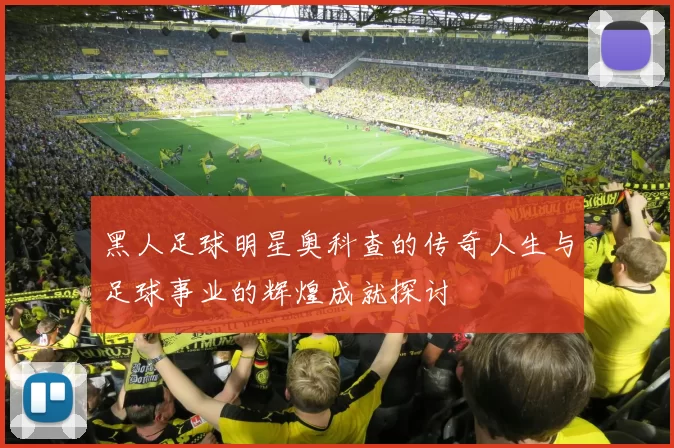 黑人足球明星奥科查的传奇人生与足球事业的辉煌成就探讨
