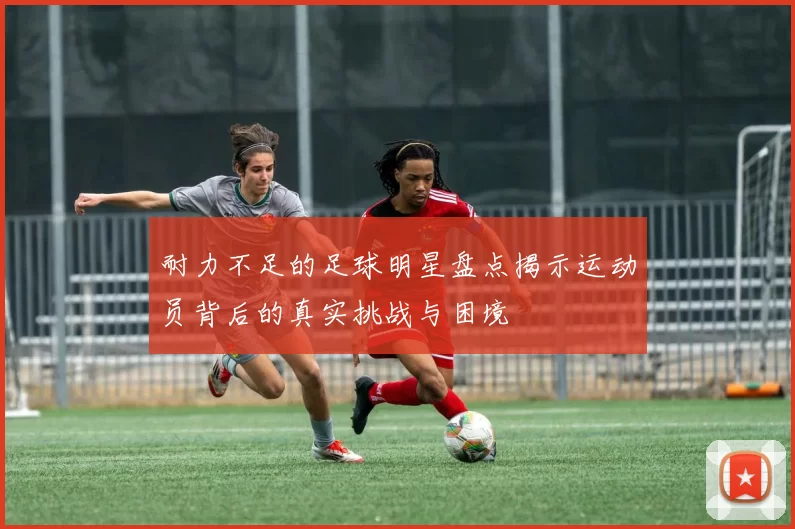 耐力不足的足球明星盘点揭示运动员背后的真实挑战与困境