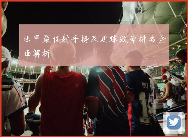法甲最佳射手榜及进球效率排名全面解析