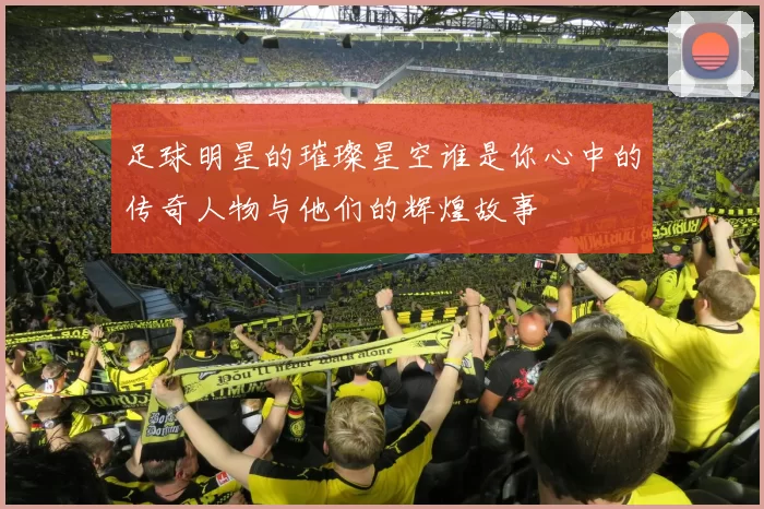 足球明星的璀璨星空谁是你心中的传奇人物与他们的辉煌故事