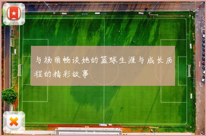 与杨丽畅谈她的篮球生涯与成长历程的精彩故事