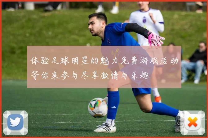 体验足球明星的魅力免费游戏活动等你来参与尽享激情与乐趣