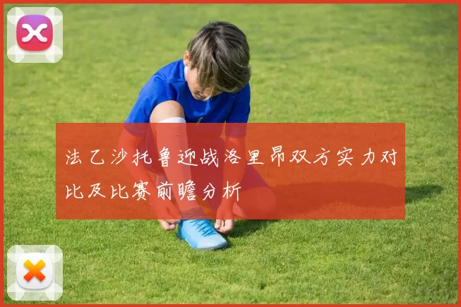 法乙沙托鲁迎战洛里昂双方实力对比及比赛前瞻分析