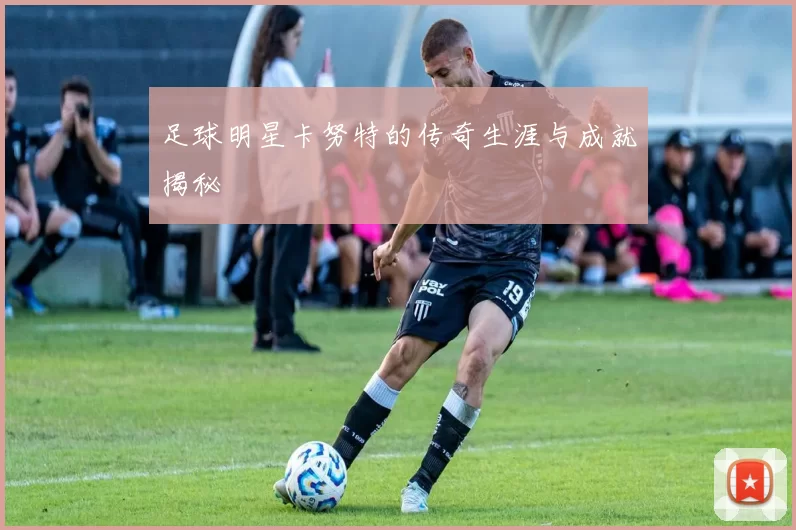 足球明星卡努特的传奇生涯与成就揭秘