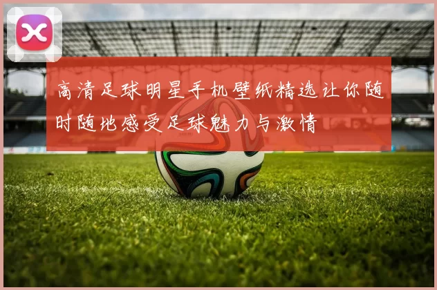 高清足球明星手机壁纸精选让你随时随地感受足球魅力与激情