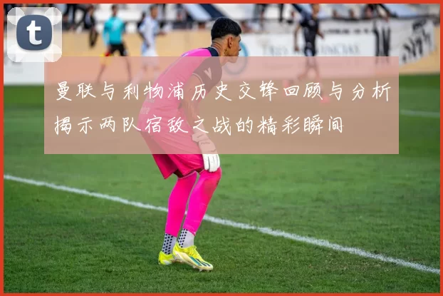 曼联与利物浦历史交锋回顾与分析揭示两队宿敌之战的精彩瞬间