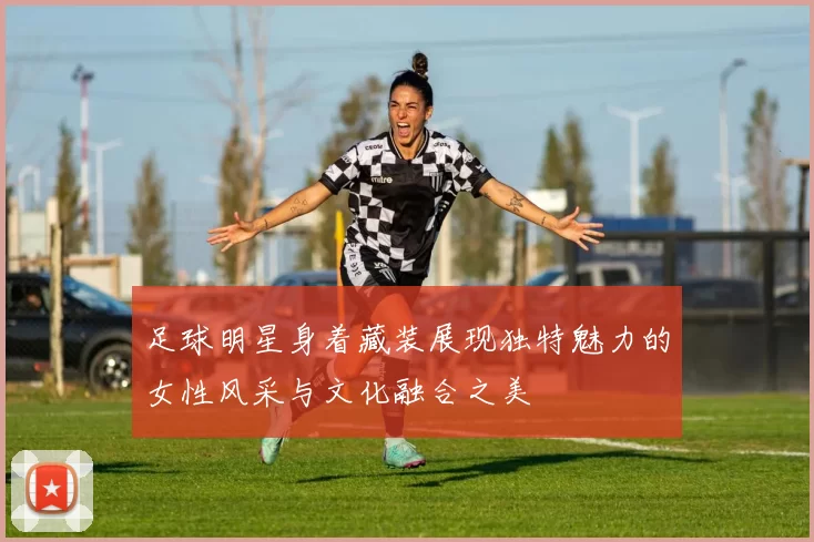 足球明星身着藏装展现独特魅力的女性风采与文化融合之美