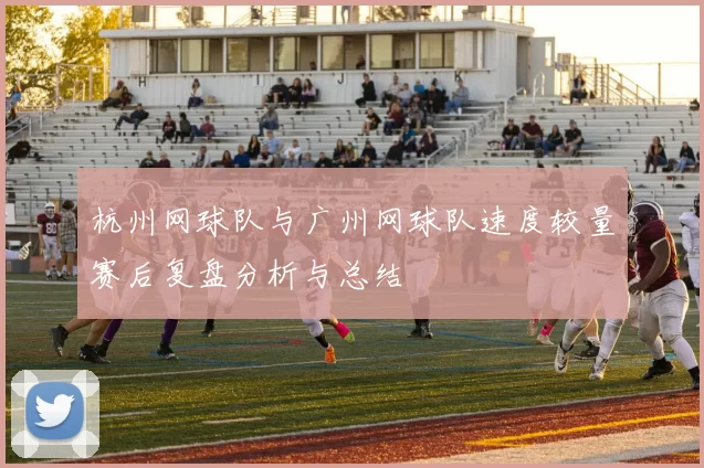 杭州网球队与广州网球队速度较量赛后复盘分析与总结