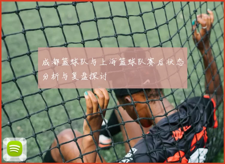 成都篮球队与上海篮球队赛后状态分析与复盘探讨