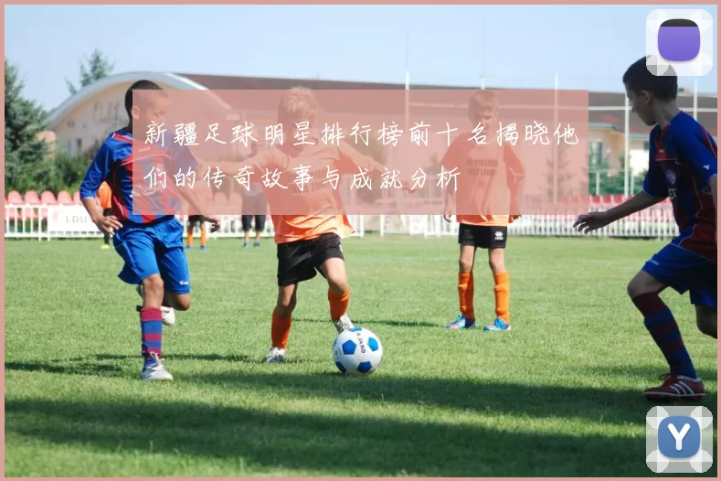 新疆足球明星排行榜前十名揭晓他们的传奇故事与成就分析