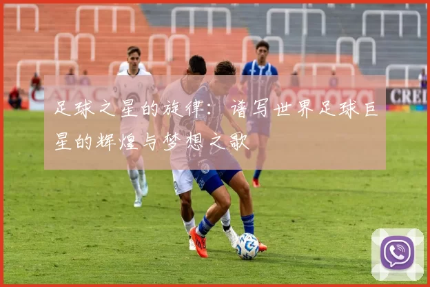 足球之星的旋律：谱写世界足球巨星的辉煌与梦想之歌