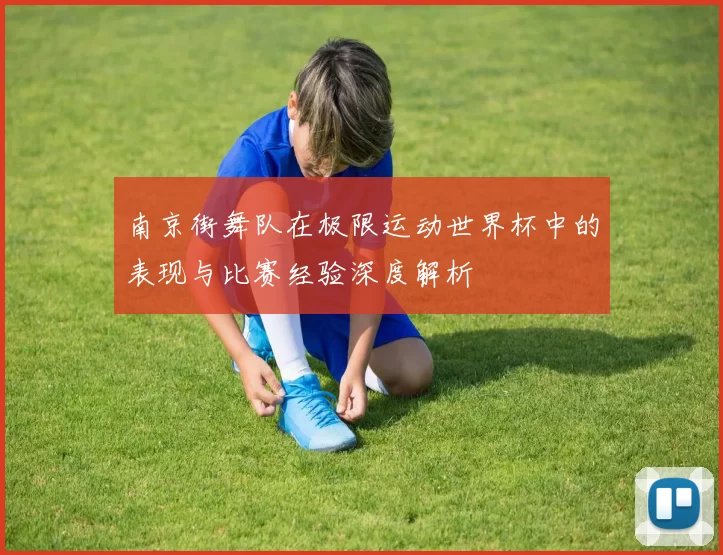 南京街舞队在极限运动世界杯中的表现与比赛经验深度解析