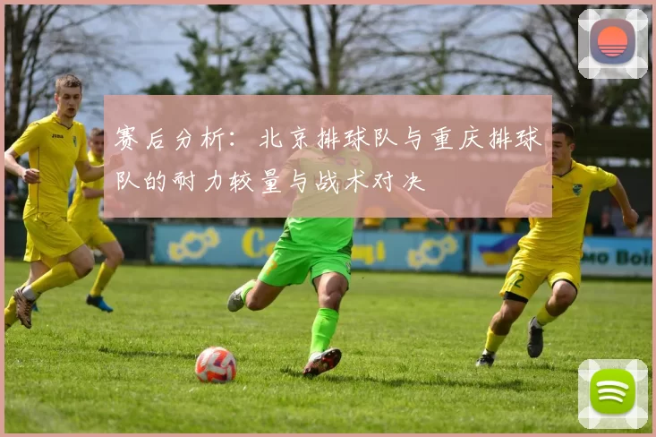 赛后分析：北京排球队与重庆排球队的耐力较量与战术对决