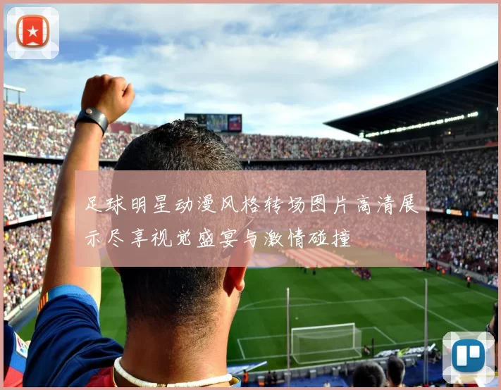 足球明星动漫风格转场图片高清展示尽享视觉盛宴与激情碰撞