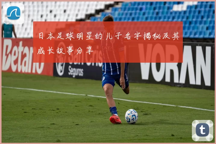日本足球明星的儿子名字揭秘及其成长故事分享