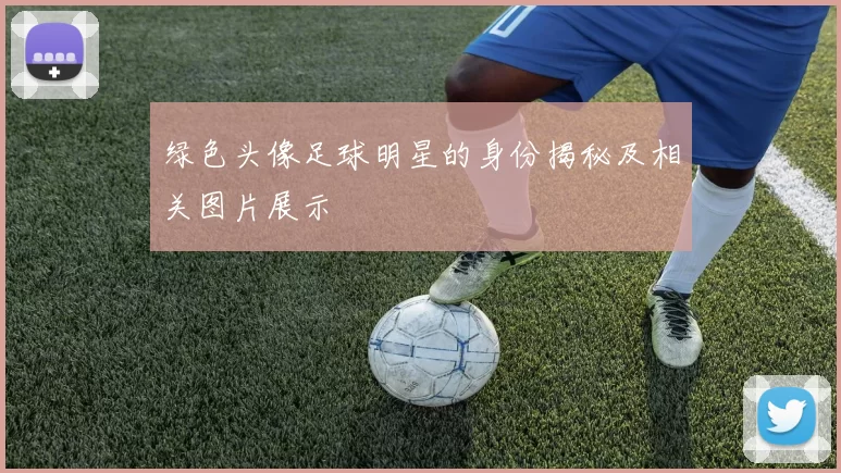 绿色头像足球明星的身份揭秘及相关图片展示