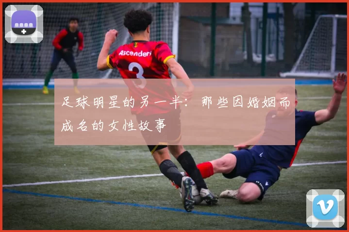 足球明星的另一半：那些因婚姻而成名的女性故事