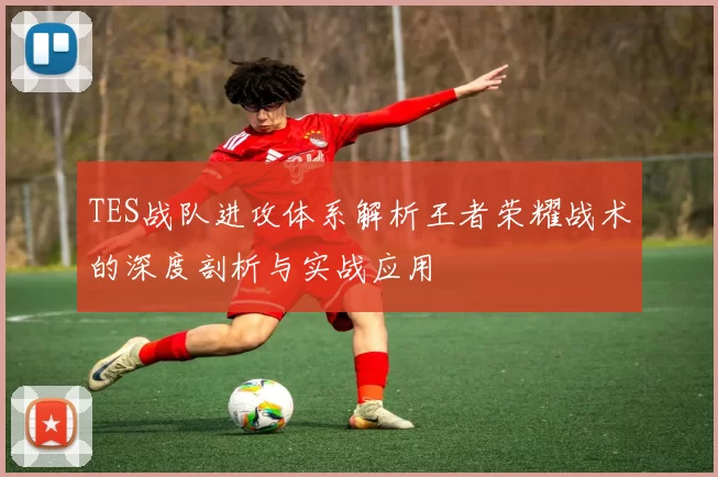 TES战队进攻体系解析王者荣耀战术的深度剖析与实战应用