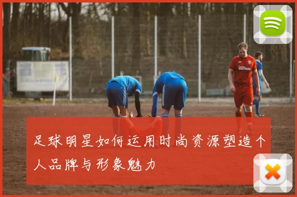 足球明星如何运用时尚资源塑造个人品牌与形象魅力