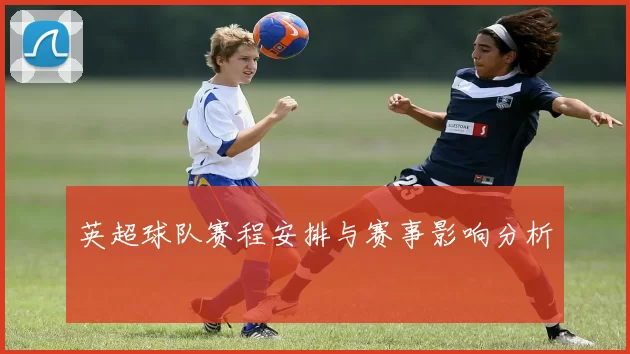 英超球队赛程安排与赛事影响分析