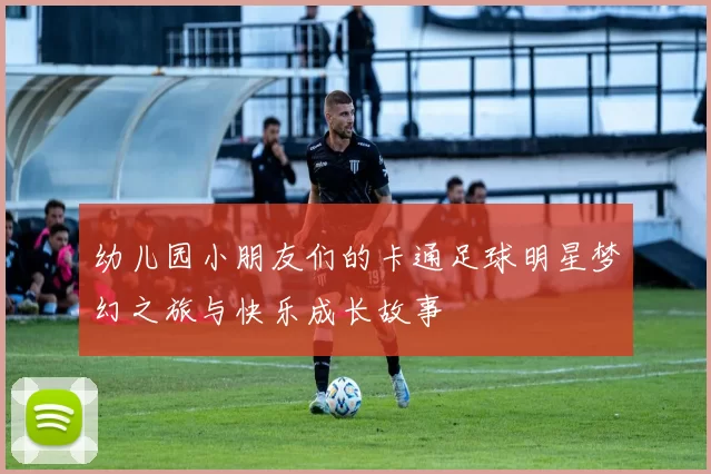 幼儿园小朋友们的卡通足球明星梦幻之旅与快乐成长故事