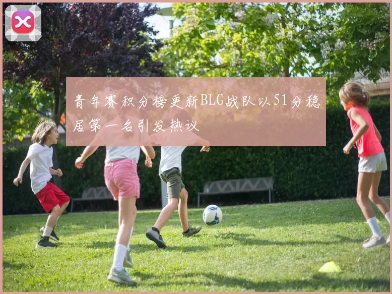 青年赛积分榜更新BLG战队以51分稳居第一名引发热议