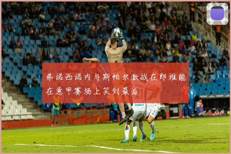 弗诺西诺内与斯帕尔激战在即谁能在意甲赛场上笑到最后
