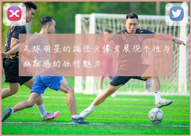 足球明星的搞怪头像女展现个性与幽默感的独特魅力